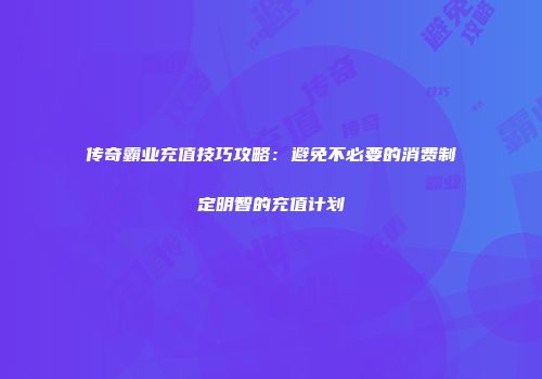传奇霸业充值技巧攻略：避免不必要的消费制定明智的充值计划