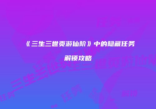 《三生三世页游仙阶》中的隐藏任务解锁攻略