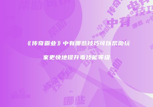 《传奇霸业》中有哪些技巧可以帮助玩家更快地提升毒技能等级