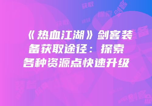 《热血江湖》剑客装备获取途径：探索各种资源点快速升级