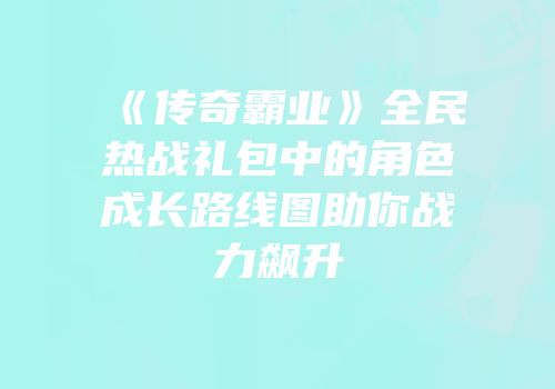 《传奇霸业》全民热战礼包中的角色成长路线图助你战力飙升