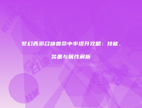 梦幻西游召唤兽命中率提升攻略：技能、装备与属性解析