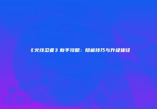 《火线忍者》新手攻略：隐藏技巧与升级捷径