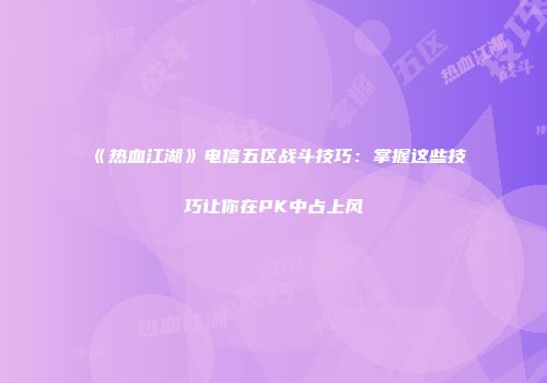 《热血江湖》电信五区战斗技巧：掌握这些技巧让你在PK中占上风