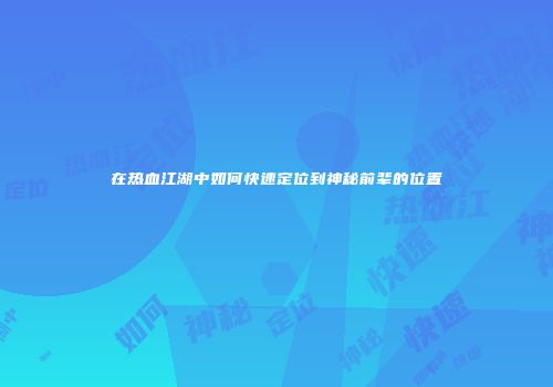 在热血江湖中如何快速定位到神秘前辈的位置