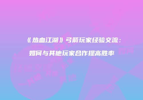 《热血江湖》弓箭玩家经验交流：如何与其他玩家合作提高胜率
