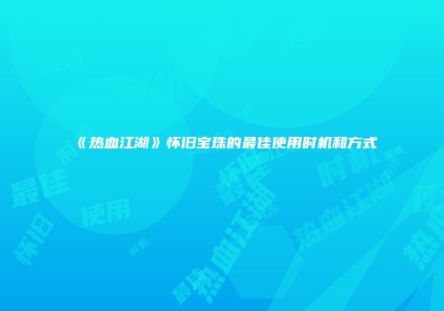 《热血江湖》怀旧宝珠的最佳使用时机和方式