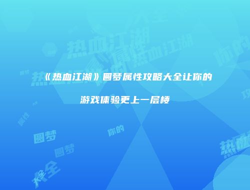 《热血江湖》圆梦属性攻略大全让你的游戏体验更上一层楼