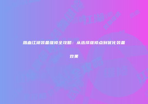 热血江湖装备维修全攻略：从选择维修点到优化装备效果