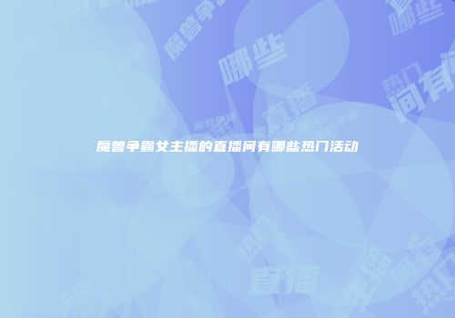 魔兽争霸女主播的直播间有哪些热门活动