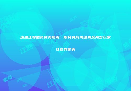 热血江湖重新成为焦点：探究其成功因素及其对玩家社区的影响