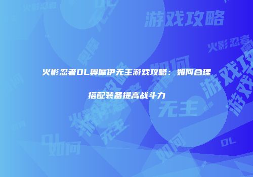 火影忍者OL奥摩伊无主游戏攻略：如何合理搭配装备提高战斗力
