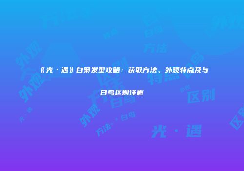《光·遇》白枭发型攻略：获取方法、外观特点及与白鸟区别详解