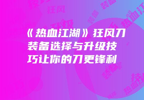 《热血江湖》狂风刀装备选择与升级技巧让你的刀更锋利