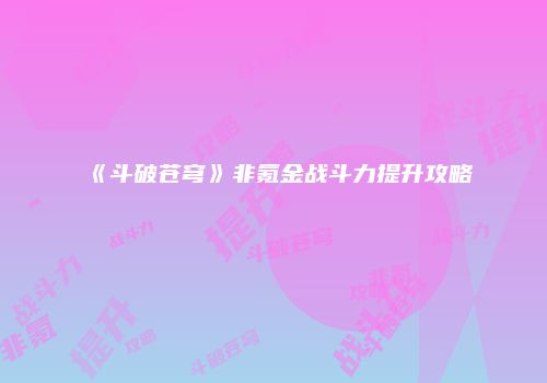 《斗破苍穹》非氪金战斗力提升攻略