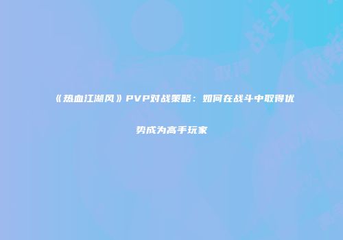 《热血江湖风》PVP对战策略：如何在战斗中取得优势成为高手玩家