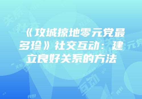 《攻城掠地零元党最多珍》社交互动:建立良好关系的方法