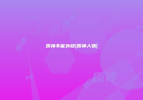 原神不能外放(原神人物)