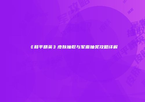 《和平精英》皮肤抽取与军需抽奖攻略详解