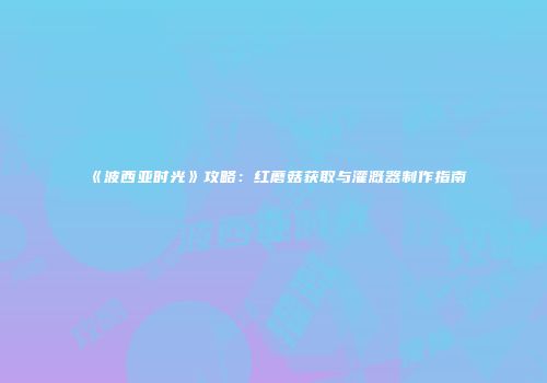 《波西亚时光》攻略：红蘑菇获取与灌溉器制作指南
