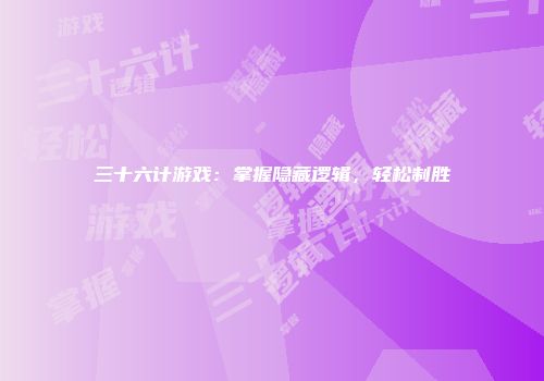 三十六计游戏：掌握隐藏逻辑，轻松制胜