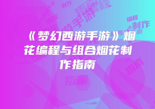 《梦幻西游手游》烟花编程与组合烟花制作指南