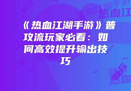 《热血江湖手游》普攻流玩家必看：如何高效提升输出技巧