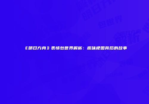 《明日方舟》表情包世界解析：趣味梗图背后的故事