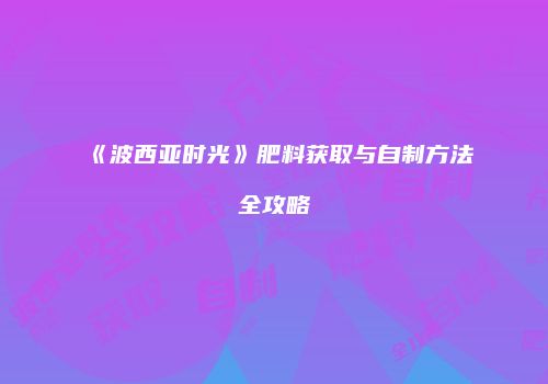 《波西亚时光》肥料获取与自制方法全攻略