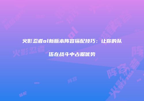 火影忍者ol新版本阵容搭配技巧：让你的队伍在战斗中占据优势