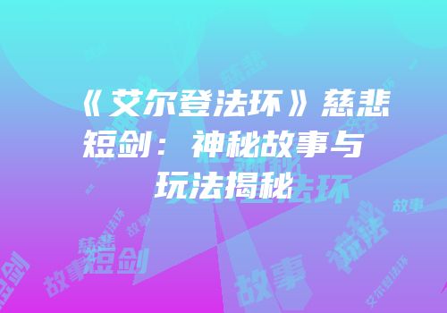 《艾尔登法环》慈悲短剑：神秘故事与玩法揭秘