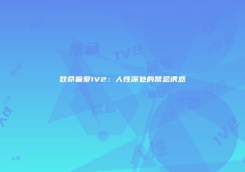 致命偏爱1V2：人性深处的禁忌诱惑