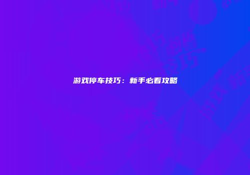 游戏停车技巧：新手必看攻略