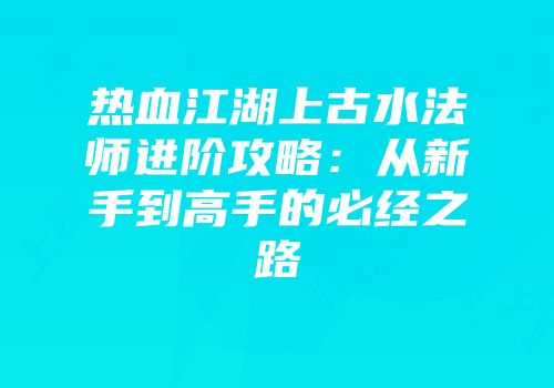 热血江湖上古水法师进阶攻略:从新手到高手的必经之路