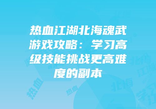 热血江湖北海魂武游戏攻略：学习高级技能挑战更高难度的副本