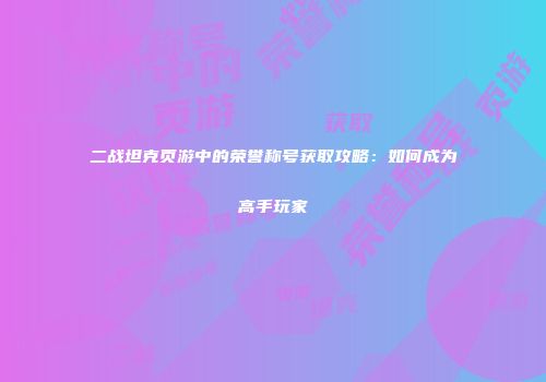 二战坦克页游中的荣誉称号获取攻略：如何成为高手玩家