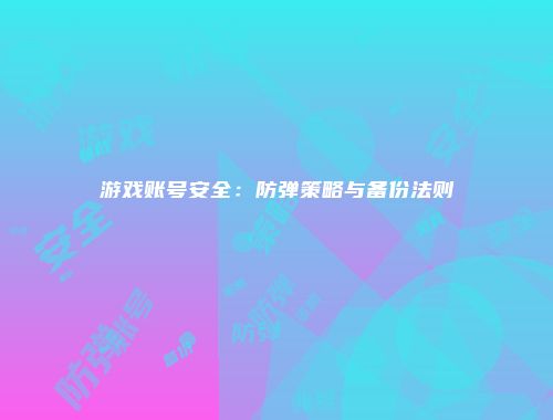 游戏账号安全：防弹策略与备份法则
