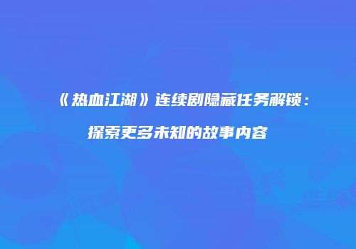 《热血江湖》连续剧隐藏任务解锁：探索更多未知的故事内容