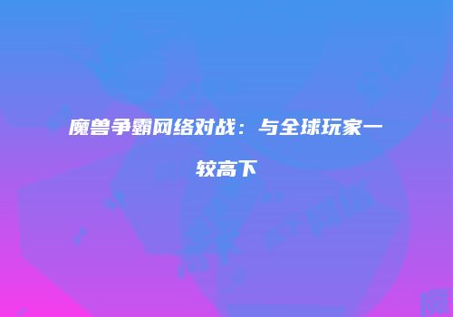 魔兽争霸网络对战:与全球玩家一较高下
