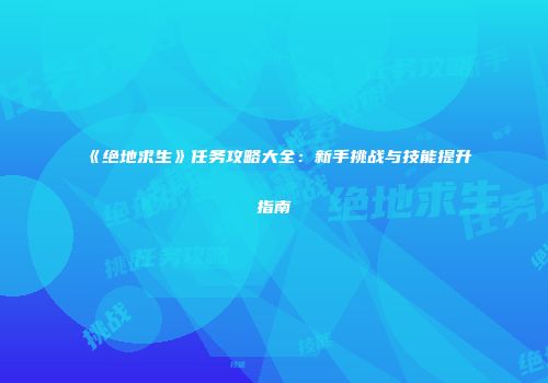 《绝地求生》任务攻略大全：新手挑战与技能提升指南