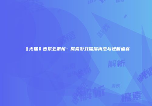 《光遇》音乐会解析：探索游戏深层寓意与视听盛宴