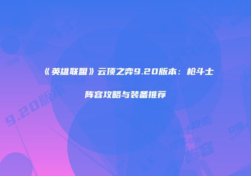 《英雄联盟》云顶之弈9.20版本：枪斗士阵容攻略与装备推荐