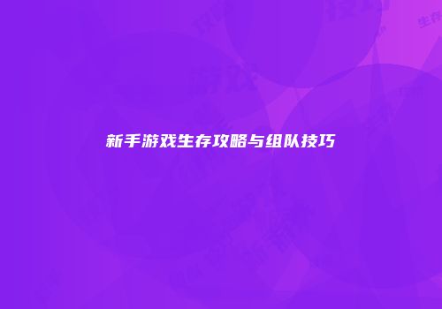 新手游戏生存攻略与组队技巧