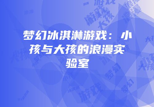 梦幻冰淇淋游戏：小孩与大孩的浪漫实验室