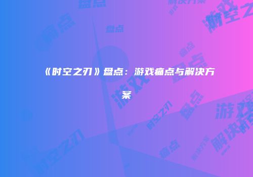 《时空之刃》盘点：游戏痛点与解决方案