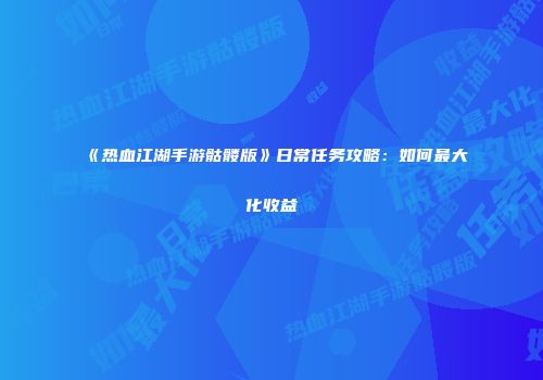 《热血江湖手游骷髅版》日常任务攻略：如何最大化收益