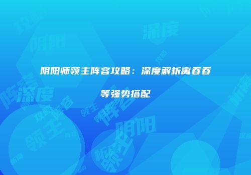 阴阳师领主阵容攻略：深度解析离吞吞等强势搭配