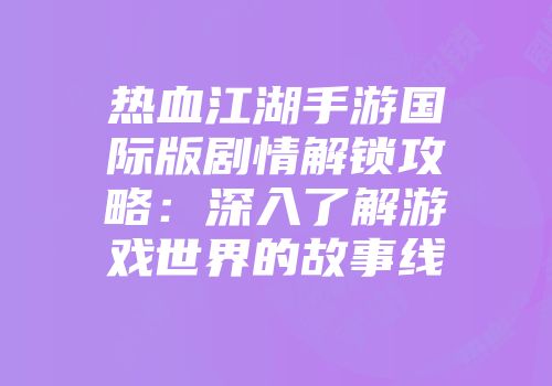 热血江湖手游国际版剧情解锁攻略：深入了解游戏世界的故事线