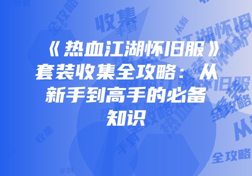 《热血江湖怀旧服》套装收集全攻略：从新手到高手的必备知识