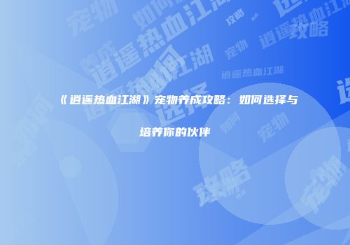 《逍遥热血江湖》宠物养成攻略：如何选择与培养你的伙伴